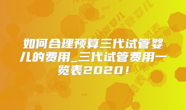 如何合理预算三代试管婴儿的费用_三代试管费用一览表2020！