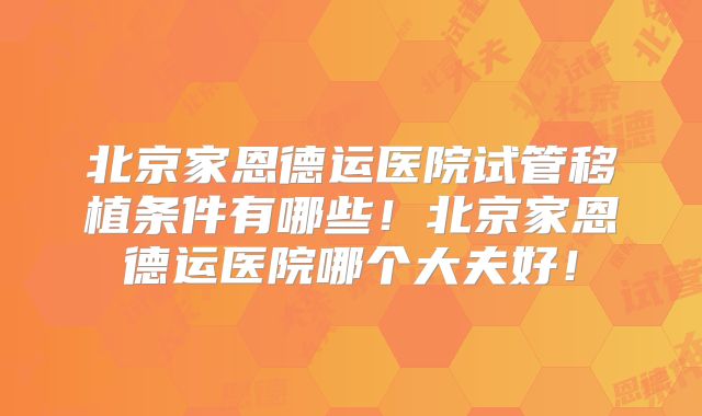 北京家恩德运医院试管移植条件有哪些!北京家恩德运医院哪个大夫好!