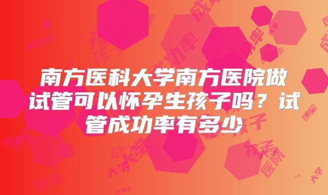 南方医科大学南方医院做试管可以怀孕生孩子吗？试管成功率有多少