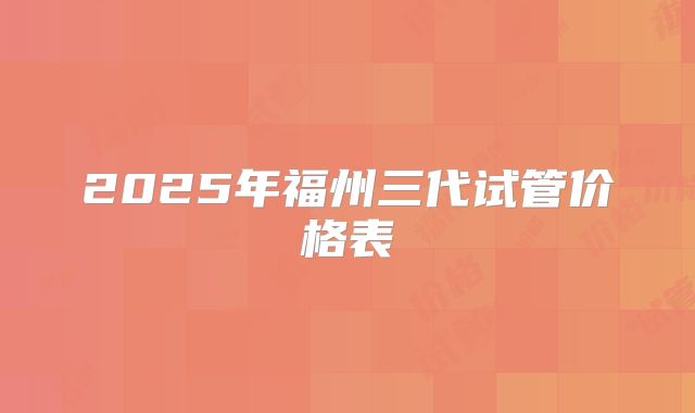 2025年福州三代试管价格表