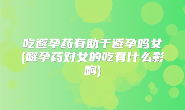 吃避孕药有助于避孕吗女(避孕药对女的吃有什么影响)
