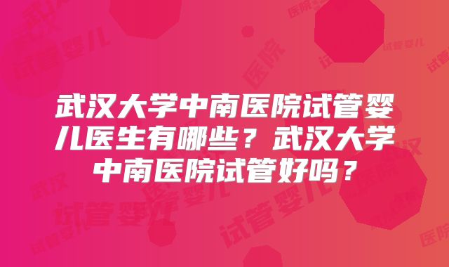 武汉大学中南医院试管婴儿医生有哪些？武汉大学中南医院试管好吗？