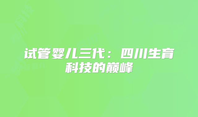 试管婴儿三代：四川生育科技的巅峰