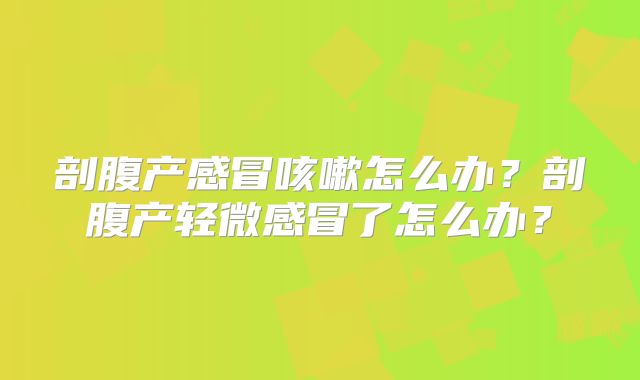 剖腹产感冒咳嗽怎么办?剖腹产轻微感冒了怎么办?