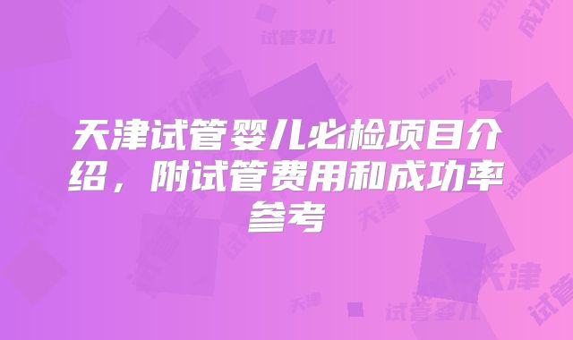 天津试管婴儿必检项目介绍，附试管费用和成功率参考