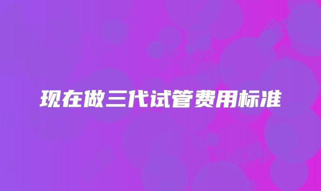 现在做三代试管费用标准