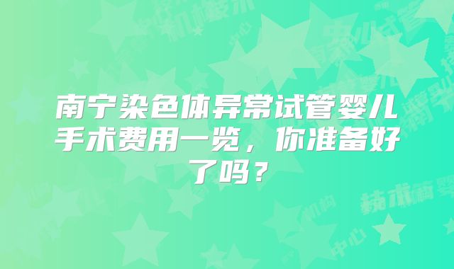 南宁染色体异常试管婴儿手术费用一览，你准备好了吗？