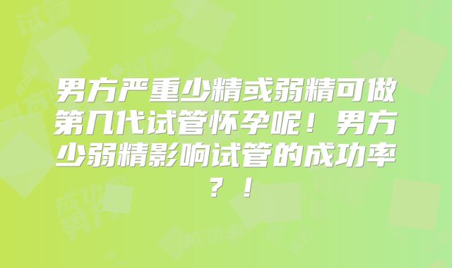 男方严重少精或弱精可做第几代试管怀孕呢！男方少弱精影响试管的成功率？！