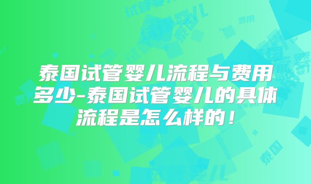泰国试管婴儿流程与费用多少-泰国试管婴儿的具体流程是怎么样的！