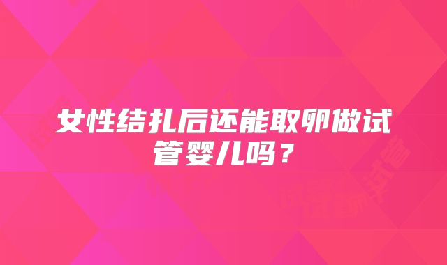 女性结扎后还能取卵做试管婴儿吗?