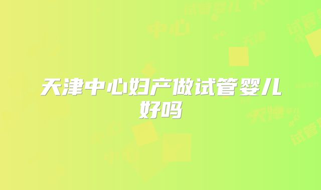 天津中心妇产做试管婴儿好吗
