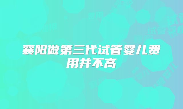 襄阳做第三代试管婴儿费用并不高