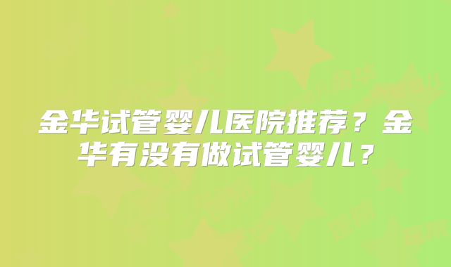 金华试管婴儿医院推荐？金华有没有做试管婴儿？