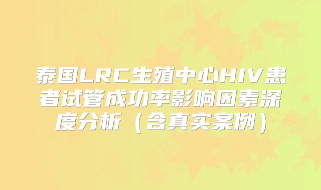 泰国LRC生殖中心HIV患者试管成功率影响因素深度分析（含真实案例）