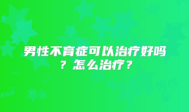 男性不育症可以治疗好吗?怎么治疗?