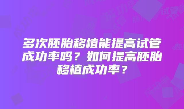 多次胚胎移植能提高试管成功率吗?如何提高胚胎移植成功率?