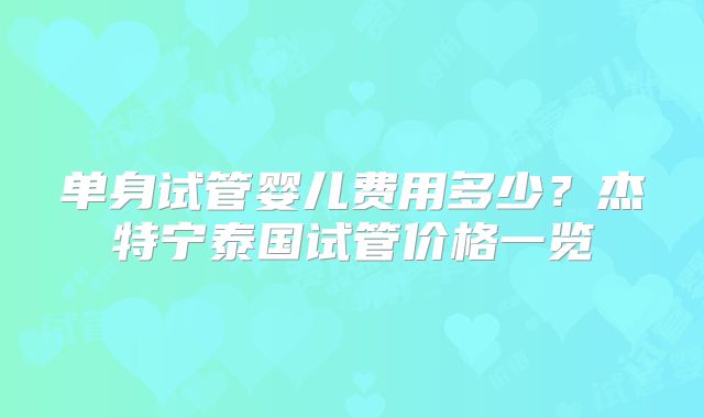 单身试管婴儿费用多少？杰特宁泰国试管价格一览