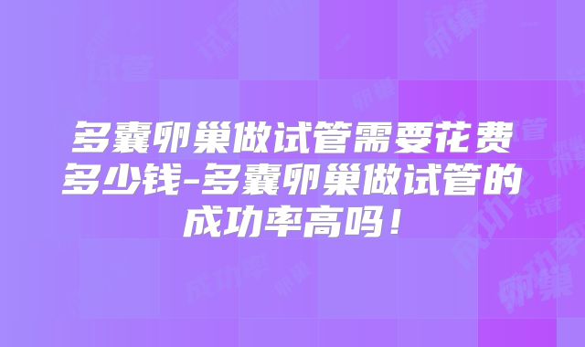 多囊卵巢做试管需要花费多少钱-多囊卵巢做试管的成功率高吗！