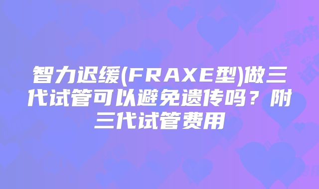 智力迟缓(FRAXE型)做三代试管可以避免遗传吗？附三代试管费用