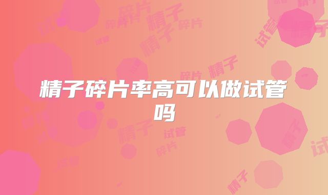 精子碎片率高可以做试管吗