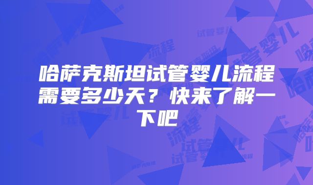 哈萨克斯坦试管婴儿流程需要多少天?快来了解一下吧