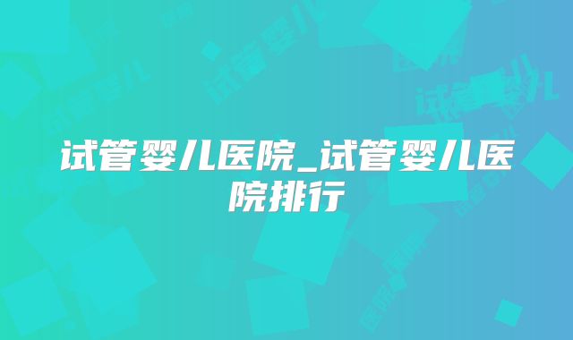 试管婴儿医院_试管婴儿医院排行