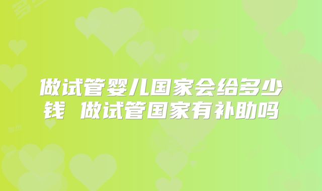做试管婴儿国家会给多少钱 做试管国家有补助吗