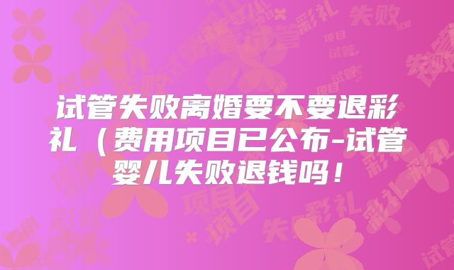 试管失败离婚要不要退彩礼（费用项目已公布-试管婴儿失败退钱吗！