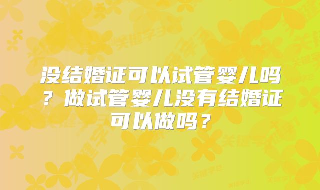没结婚证可以试管婴儿吗？做试管婴儿没有结婚证可以做吗？