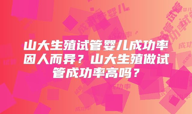 山大生殖试管婴儿成功率因人而异?山大生殖做试管成功率高吗?