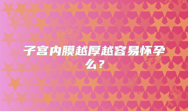 子宫内膜越厚越容易怀孕么？