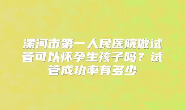 漯河市第一人民医院做试管可以怀孕生孩子吗?试管成功率有多少