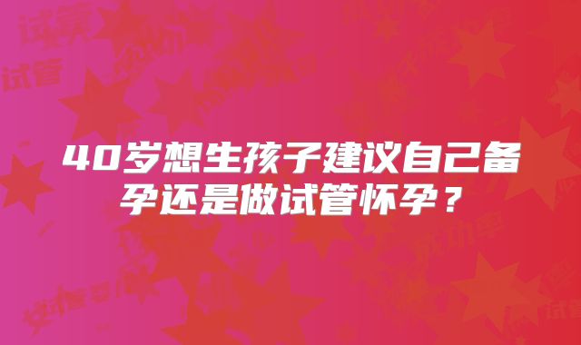 40岁想生孩子建议自己备孕还是做试管怀孕？