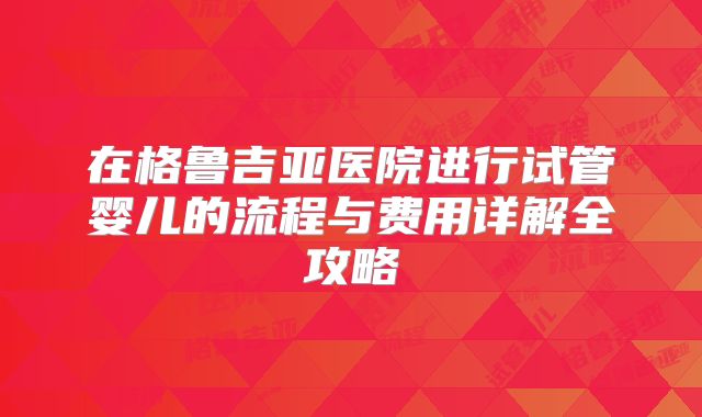 在格鲁吉亚医院进行试管婴儿的流程与费用详解全攻略