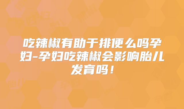 吃辣椒有助于排便么吗孕妇-孕妇吃辣椒会影响胎儿发育吗!