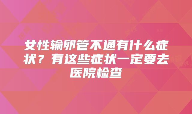 女性输卵管不通有什么症状？有这些症状一定要去医院检查