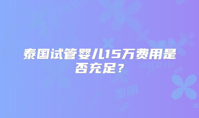 泰国试管婴儿15万费用是否充足？