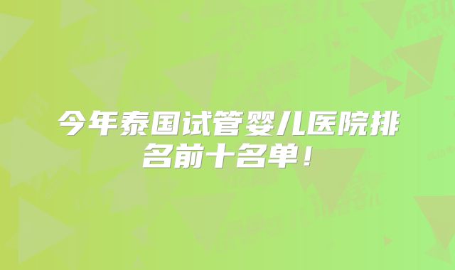 今年泰国试管婴儿医院排名前十名单!