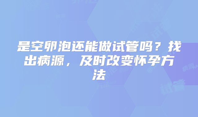 是空卵泡还能做试管吗？找出病源，及时改变怀孕方法