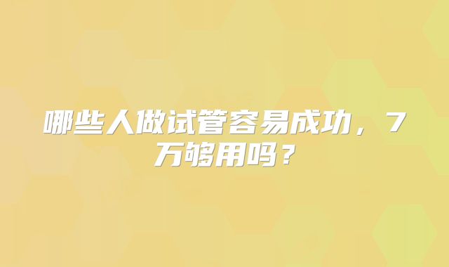 哪些人做试管容易成功，7万够用吗？