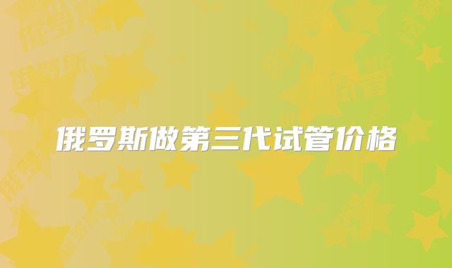 俄罗斯做第三代试管价格