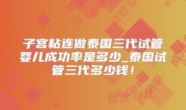 子宫粘连做泰国三代试管婴儿成功率是多少_泰国试管三代多少钱！
