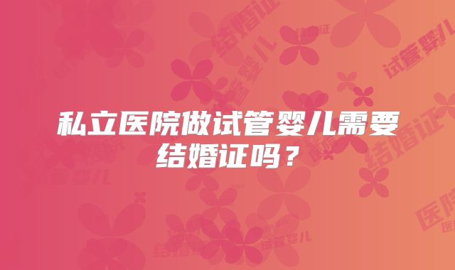 私立医院做试管婴儿需要结婚证吗?