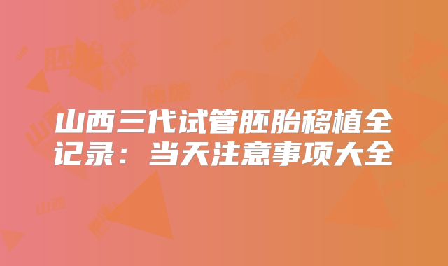 山西三代试管胚胎移植全记录：当天注意事项大全
