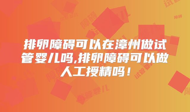 排卵障碍可以在漳州做试管婴儿吗,排卵障碍可以做人工授精吗!