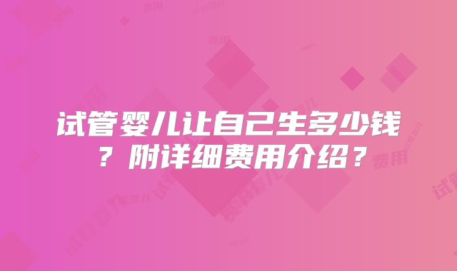试管婴儿让自己生多少钱?附详细费用介绍?