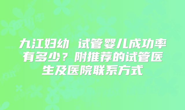 九江妇幼 试管婴儿成功率有多少？附推荐的试管医生及医院联系方式