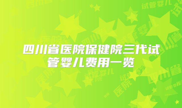 四川省医院保健院三代试管婴儿费用一览