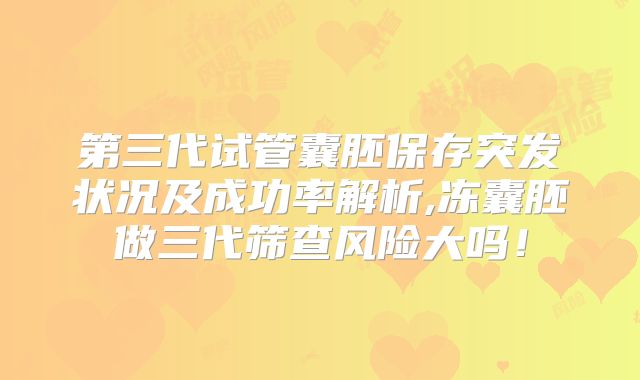 第三代试管囊胚保存突发状况及成功率解析,冻囊胚做三代筛查风险大吗！