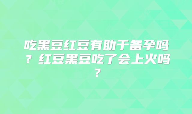 吃黑豆红豆有助于备孕吗？红豆黑豆吃了会上火吗？